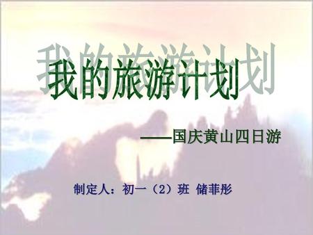 我的旅游计划 ——国庆黄山四日游 制定人：初一（2）班 储菲彤.