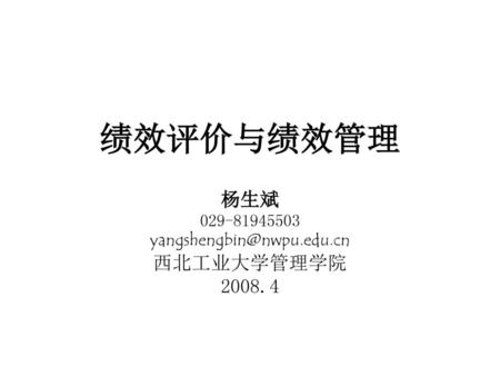 杨生斌 029-81945503 yangshengbin@nwpu.edu.cn 西北工业大学管理学院 2008.4 绩效评价与绩效管理 杨生斌 029-81945503 yangshengbin@nwpu.edu.cn 西北工业大学管理学院 2008.4.