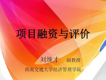 项目融资与评价 刘继才 副教授 西南交通大学经济管理学院.