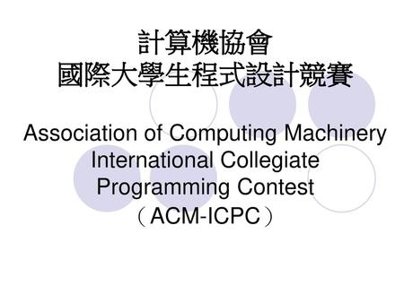 計算機協會 國際大學生程式設計競賽 Association of Computing Machinery International Collegiate Programming Contest （ACM-ICPC）