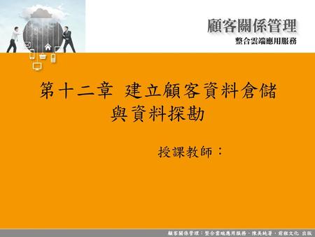 第十二章 建立顧客資料倉儲 與資料探勘 授課教師： 顧客關係管理：整合雲端應用服務．陳美純著．前程文化 出版.