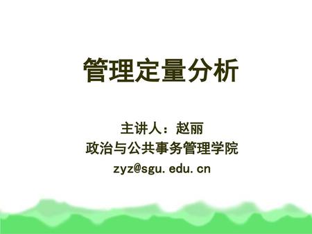 主讲人：赵丽 政治与公共事务管理学院 zyz@sgu.edu.cn 管理定量分析 主讲人：赵丽 政治与公共事务管理学院 zyz@sgu.edu.cn.