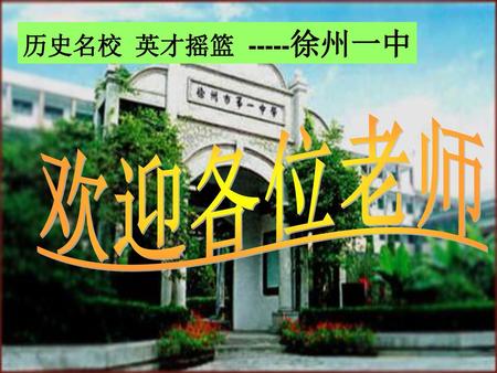 历史名校 英才摇篮 -----徐州一中 欢迎各位老师.