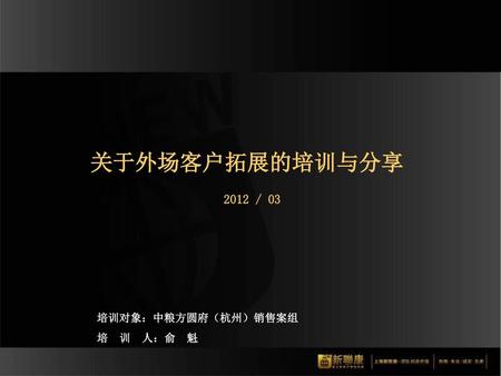 关于外场客户拓展的培训与分享 2012 / 03 培训对象：中粮方圆府（杭州）销售案组 培 训 人：俞 魁.