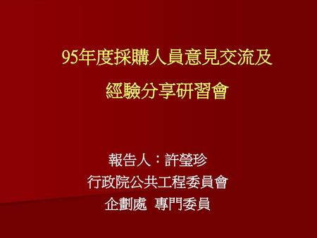 95年度採購人員意見交流及 經驗分享研習會 報告人：許瑩珍 行政院公共工程委員會 企劃處 專門委員.