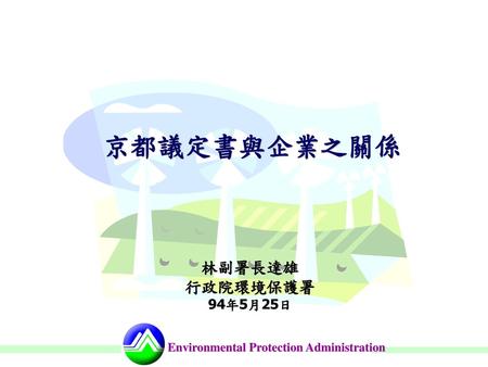 京都議定書與企業之關係 林副署長達雄 行政院環境保護署 94年5月25日.