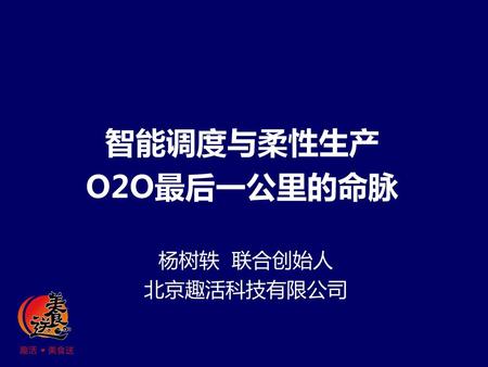 智能调度与柔性生产 O2O最后一公里的命脉 杨树轶 联合创始人 北京趣活科技有限公司.