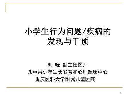 小学生行为问题/疾病的 发现与干预 刘 晓 副主任医师 儿童青少年生长发育和心理健康中心 重庆医科大学附属儿童医院