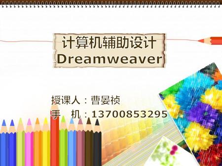 计算机辅助设计 Dreamweaver 授课人：曹晏祯 手 机：13700853295.
