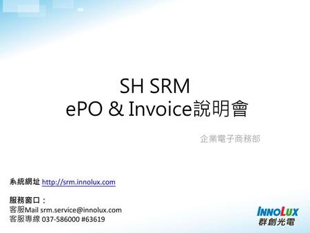 SH SRM ePO & Invoice說明會 企業電子商務部 系統網址  服務窗口：