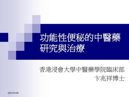 功能性便秘的中醫藥研究與治療 香港浸會大學中醫藥學院臨床部 卞兆祥博士 2007/01/06.