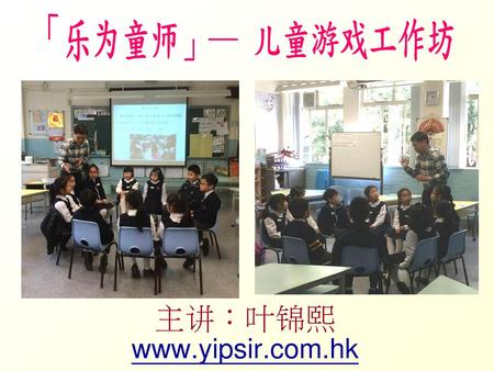 主讲：叶锦熙 www.yipsir.com.hk 「乐为童师」─ 儿童游戏工作坊 主讲：叶锦熙 www.yipsir.com.hk.