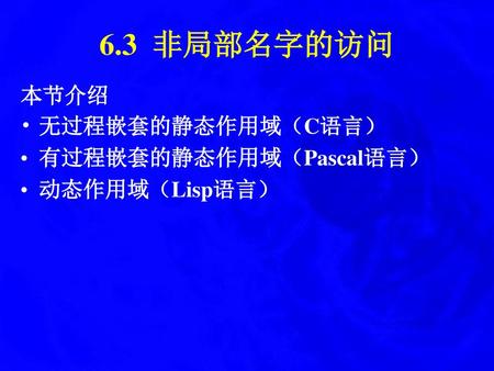 6.3 非局部名字的访问 本节介绍 无过程嵌套的静态作用域（C语言） 有过程嵌套的静态作用域（Pascal语言） 动态作用域（Lisp语言）