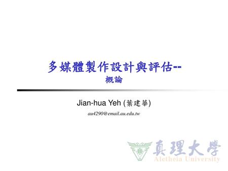 Jian-hua Yeh (葉建華) au4290@email.au.edu.tw 多媒體製作設計與評估-- 概論 Jian-hua Yeh (葉建華) au4290@email.au.edu.tw.