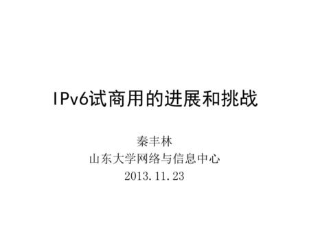 IPv6试商用的进展和挑战 秦丰林 山东大学网络与信息中心 2013.11.23.