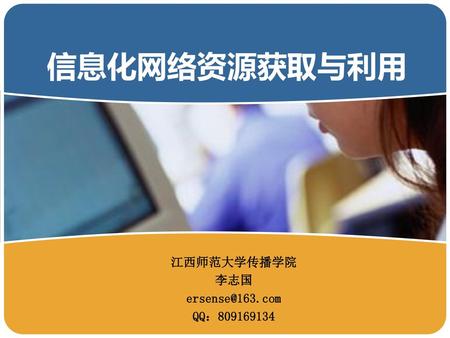 信息化网络资源获取与利用 江西师范大学传播学院 李志国 ersense@163.com QQ：809169134.