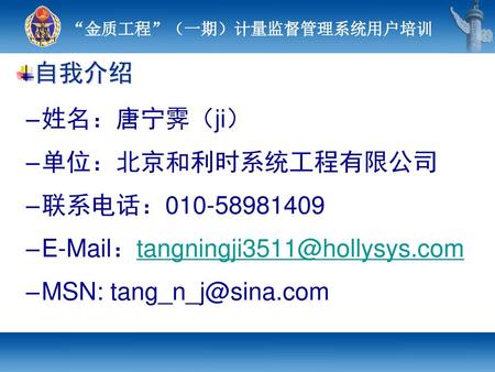 自我介绍 姓名：唐宁霁（ji） 单位：北京和利时系统工程有限公司 联系电话：010-58981409 E-Mail：tangningji3511@hollysys.com MSN: tang_n_j@sina.com.