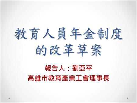 教育人員年金制度的改革草案 報告人：劉亞平 高雄市教育產業工會理事長.