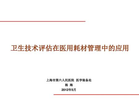 卫生技术评估在医用耗材管理中的应用 上海市第六人民医院 医学装备处 杨 海 2012年5月.