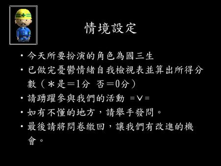 情境設定 今天所要扮演的角色為國三生 已做完憂鬱情緒自我檢視表並算出所得分 數（＊是＝1分 否＝0分） 請踴躍參與我們的活動 =ˇ=