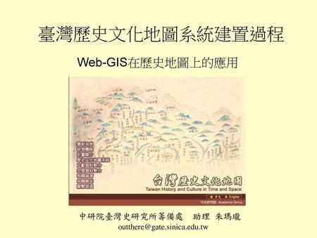 臺灣歷史文化地圖系統建置過程 Web-GIS在歷史地圖上的應用 中研院臺灣史研究所籌備處 助理 朱瑪瓏