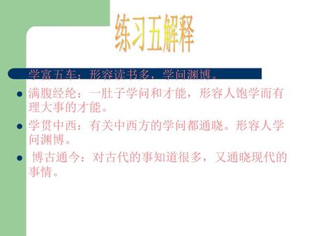 练习五解释 学富五车：形容读书多，学问渊博。 满腹经纶：一肚子学问和才能，形容人饱学而有理大事的才能。