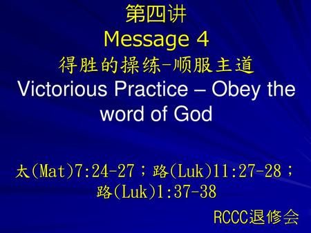第四讲 Message 4 得胜的操练-顺服主道 Victorious Practice – Obey the word of God 太(Mat)7:24-27；路(Luk)11:27-28；路(Luk)1:37-38 得胜的操练-顺服主道 （太7:24-27；路11:27-28；路1:38）