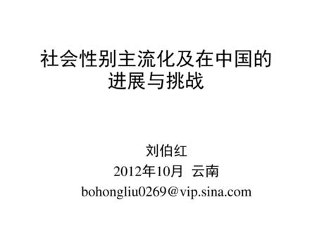 刘伯红 2012年10月 云南 bohongliu0269@vip.sina.com 社会性别主流化及在中国的进展与挑战 刘伯红 2012年10月 云南 bohongliu0269@vip.sina.com.