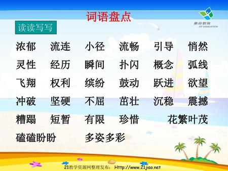 词语盘点 读读写写 浓郁     流连     小径     流畅     引导     悄然 灵性     经历     瞬间     扑闪     概念     弧线 飞翔     权利     缤纷     鼓动     跃进     欲望