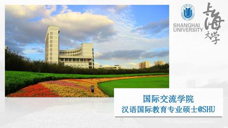 国际交流学院 汉语国际教育专业硕士@SHU Now please follow the guide of our PPT to get the general understanding of international students of Shanghai University. 国际交流学院.