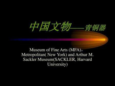 中国文物——青铜器 Museum of Fine Arts (MFA)， Metropolitan( New York) and Arthur M. Sackler Museum(SACKLER, Harvard University)
