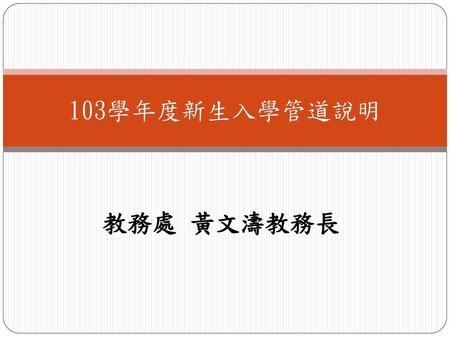 103學年度新生入學管道說明 教務處 黃文濤教務長.