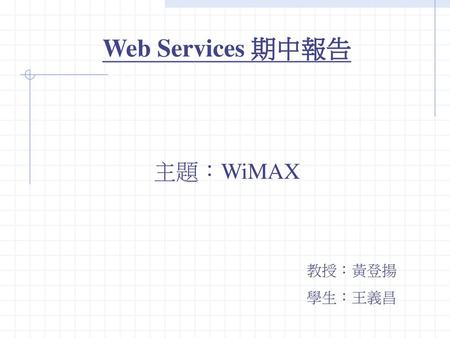 Web Services 期中報告 主題：WiMAX 教授：黃登揚 學生：王義昌.