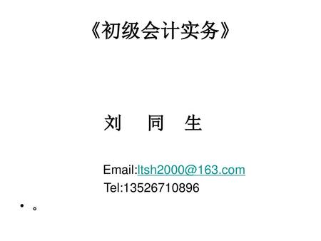 《初级会计实务》 刘 同 生 Email:ltsh2000@163.com Tel:13526710896 。