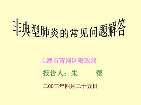 非典型肺炎的常见问题解答 上海市青浦区财政局 报告人：朱 蕾 二00三年四月二十五日.