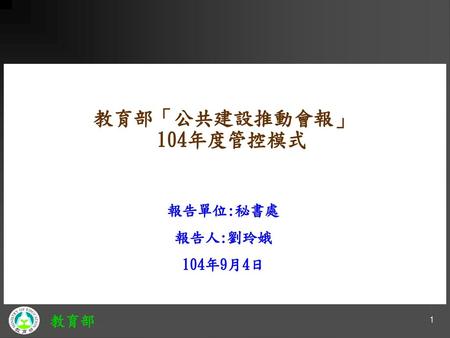 教育部「公共建設推動會報」104年度管控模式 報告單位:秘書處 報告人:劉玲娥 104年9月4日 1.