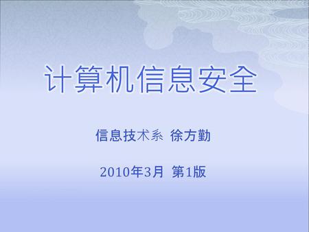 计算机信息安全 信息技术系 徐方勤 2010年3月 第1版.