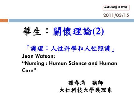 2011/03/15 華生：關懷理論(2) 「護理：人性科學和人性照護」 Jean Watson: “Nursing : Human Science and Human Care” 謝春滿 講師 大仁科技大學護理系.