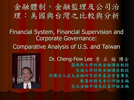 金融體制，金融監理及公司治理：美國與台灣之比較與分析 Financial System, Financial Supervision and Corporate Governance: Comparative Analysis of U.S. and Taiwan Dr. Cheng-Few Lee.