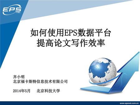 如何使用EPS数据平台 提高论文写作效率 齐小明 北京福卡斯特信息技术有限公司 2014年5月 北京科技大学.