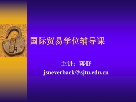 主讲：蒋舒 jsneverback@sjtu.edu.cn 国际贸易学位辅导课 主讲：蒋舒 jsneverback@sjtu.edu.cn.