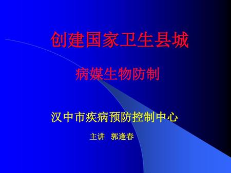 创建国家卫生县城 病媒生物防制 汉中市疾病预防控制中心 主讲 郭逢春.