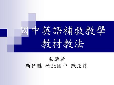 國中英語補救教學 教材教法 主講者 新竹縣 竹北國中 陳玫慧.