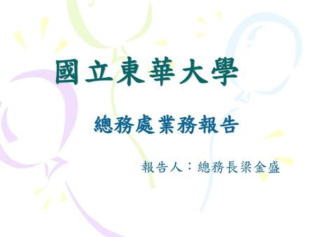 國立東華大學 總務處業務報告 報告人：總務長梁金盛.