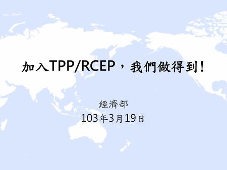 加入TPP/RCEP，我們做得到! 經濟部 103年3月19日.