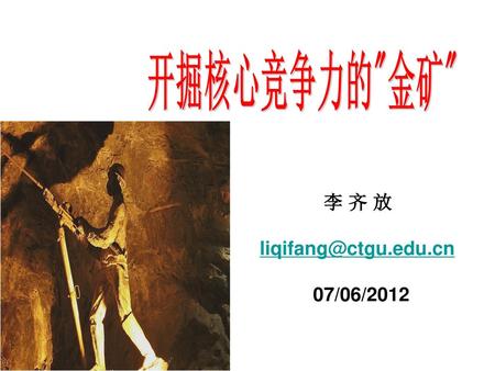 开掘核心竞争力的金矿 李 齐 放 liqifang@ctgu.edu.cn 07/06/2012.