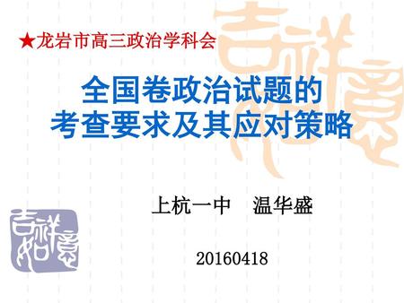 ★龙岩市高三政治学科会 全国卷政治试题的 考查要求及其应对策略 上杭一中 温华盛 20160418.