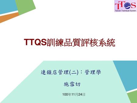 TTQS訓練品質評核系統 連鎖店管理(二)：管理學 施雪切 100年11月24日.