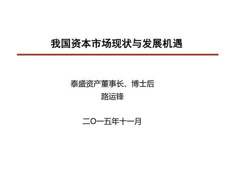 我国资本市场现状与发展机遇 泰盛资产董事长、博士后 路运锋 二O一五年十一月.