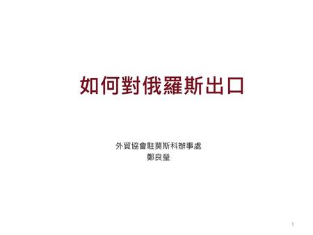 如何對俄羅斯出口 外貿協會駐莫斯科辦事處 鄭良瑩.